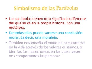 Simbolismo de las Parábolas
• Las parábolas tienen otro significado diferente
del que se ve en la propia historia. Son una...