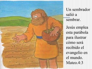 Un sembrador
salió a
sembrar.
Jesús emplea
esta parábola
para ilustrar
cómo será
recibido el
evangelio en
el mundo.
Mateo.4:3
 
