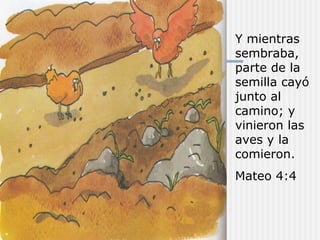 Y mientras
sembraba,
parte de la
semilla cayó
junto al
camino; y
vinieron las
aves y la
comieron.
Mateo 4:4
 