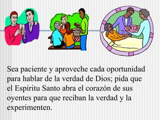 Sea paciente y aproveche cada oportunidad
para hablar de la verdad de Dios; pida que
el Espíritu Santo abra el corazón de sus
oyentes para que reciban la verdad y la
experimenten.
 