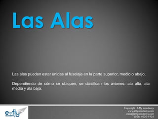 Las alas pueden estar unidas al fuselaje en la parte superior, medio o abajo. 
Dependiendo de cómo se ubiquen, se clasifican los aviones: ala alta, ala media y ala baja. Las Alas  