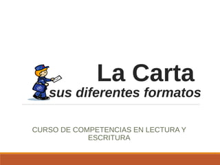 La Carta
y sus diferentes formatos
CURSO DE COMPETENCIAS EN LECTURA Y
ESCRITURA
 