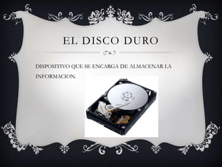 EL DISCO DURO
DISPOSITIVO QUE SE ENCARGA DE ALMACENAR LA
INFORMACION.
 