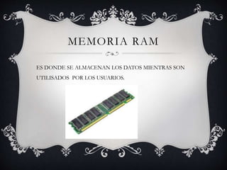MEMORIA RAM
ES DONDE SE ALMACENAN LOS DATOS MIENTRAS SON
UTILISADOS POR LOS USUARIOS.
 