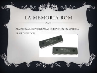 LA MEMORIA ROM
ALMACENA LOS PROGRAMAS QUE PONEN EN MARCHA
EL ORDENADOR
 