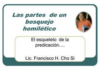 Las partes de un
bosquejo
homilético
El esqueleto de la
predicación….
Lic. Francisco H. Cho Si
 