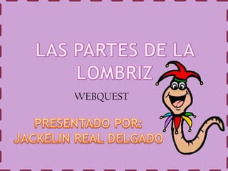 LAS PARTES DE LA LOMBRIZ WEBQUEST PRESENTADO POR: JACKELIN REAL DELGADO 