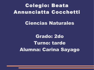 Colegio: Beata
Annunciatta Cocchetti
Ciencias Naturales
Grado: 2do
Turno: tarde
Alumna: Carina Sayago
 