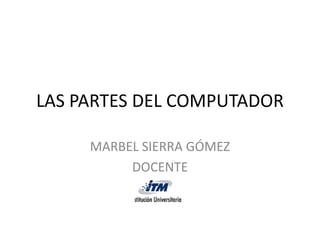 LAS PARTES DEL COMPUTADOR

     MARBEL SIERRA GÓMEZ
          DOCENTE
 