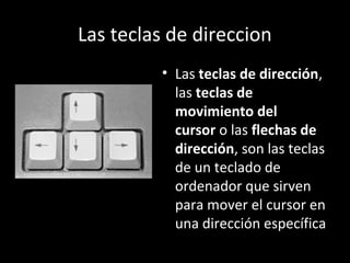 Las teclas de direccion
         • Las teclas de dirección,
           las teclas de
           movimiento del
           cursor o las flechas de
           dirección, son las teclas
           de un teclado de
           ordenador que sirven
           para mover el cursor en
           una dirección específica
 