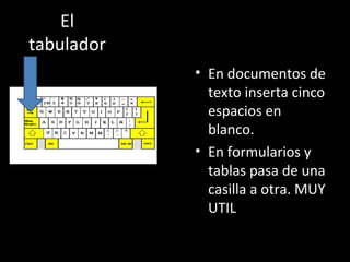 El
tabulador
            • En documentos de
              texto inserta cinco
              espacios en
              blanco.
            • En formularios y
              tablas pasa de una
              casilla a otra. MUY
              UTIL
 