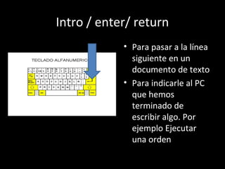 Intro / enter/ return
            • Para pasar a la línea
              siguiente en un
              documento de texto
            • Para indicarle al PC
              que hemos
              terminado de
              escribir algo. Por
              ejemplo Ejecutar
              una orden
 