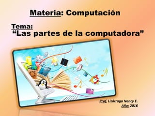 Materia: Computación
Prof. Lizárraga Nancy E.
Año: 2016
“Las partes de la computadora”
Tema:
 