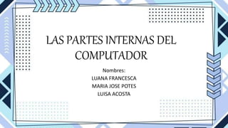 LAS PARTES INTERNAS DEL
COMPUTADOR
Nombres:
LUANA FRANCESCA
MARIA JOSE POTES
LUISA ACOSTA
 