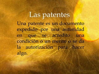 Una patente es un documento
expedido por una autoridad
en que se acredito una
condición o un merito o se da
la autorización para hacer
algo.
 