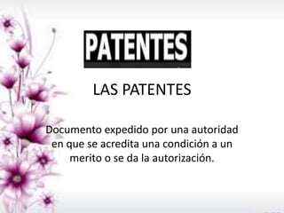 LAS PATENTES
Documento expedido por una autoridad
en que se acredita una condición a un
merito o se da la autorización.
 