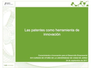 Las patentes como herramienta de
           innovación




           Conocimiento e Innovación para el Desarrollo Empresarial
   XVI CURSOS DE OTOÑO DE LA UNIVERSIDAD DE CÁDIZ EN JEREZ
                                          24 de septiembre de 2011
 