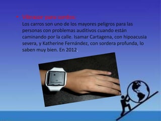 • Vibrasor para sordos:
Los carros son uno de los mayores peligros para las
personas con problemas auditivos cuando están
caminando por la calle. Isamar Cartagena, con hipoacusia
severa, y Katherine Fernández, con sordera profunda, lo
saben muy bien. En 2012.
 