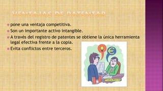  pone una ventaja competitiva.
 Son un importante activo intangible.
 A través del registro de patentes se obtiene la única herramienta
legal efectiva frente a la copia.
 Evita conflictos entre terceros.
 
