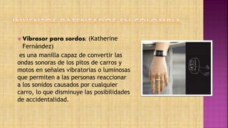  Vibrasor para sordos: (Katherine
Fernández)
es una manilla capaz de convertir las
ondas sonoras de los pitos de carros y
motos en señales vibratorias o luminosas
que permiten a las personas reaccionar
a los sonidos causados por cualquier
carro, lo que disminuye las posibilidades
de accidentalidad.
 