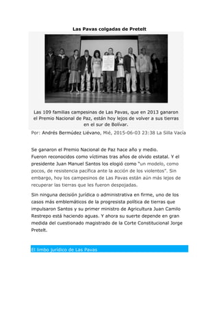 Las Pavas colgadas de Pretelt
Las 109 familias campesinas de Las Pavas, que en 2013 ganaron
el Premio Nacional de Paz, est...