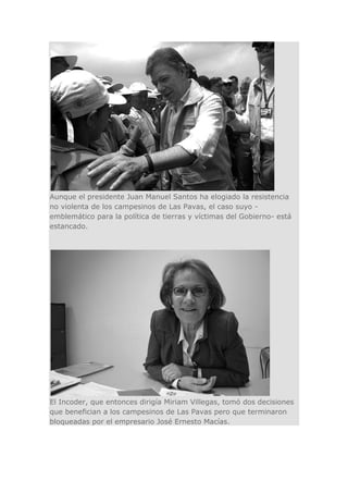 Aunque el presidente Juan Manuel Santos ha elogiado la resistencia
no violenta de los campesinos de Las Pavas, el caso suy...