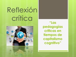 Reflexión
crítica

“Las
pedagogías
criticas en
tiempos de
capitalismo
cognitivo”

 
