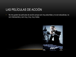 LAS PELÍCULAS DE ACCIÓN
•   No me gustan las películas de acción porque son muy aburridas y no son educativas, no
    son interesantes y son muy, muy, muy malas.
 