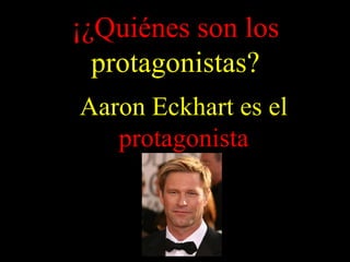 ¡¿Quiénes son los
protagonistas?
Aaron Eckhart es el
protagonista