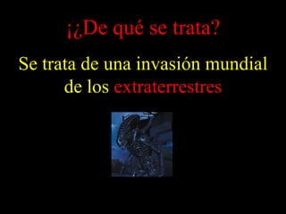 ¡¿De qué se trata?
Se trata de una invasión mundial
de los extraterrestres
 