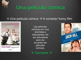Una película cómica
Una película cómica  A comedy/ funny film

                Las películas
              cómicas son muy
                 divertidas e
              interesantes. No
               son educativas
                   pero me
                encantan las
                  películas
                  cómicas.

               Ejemplos 
 
