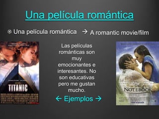 Una película romántica
Una película romántica  A romantic movie/film

                Las películas
               románticas son
                    muy
              emocionantes e
              interesantes. No
               son educativas
               pero me gustan
                   mucho.
               Ejemplos 
 