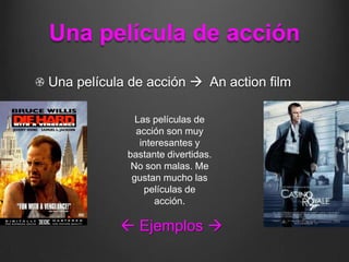 Una película de acción
Una película de acción  An action film

              Las películas de
              acción son muy
               interesantes y
            bastante divertidas.
             No son malas. Me
             gustan mucho las
                películas de
                   acción.

            Ejemplos 
 