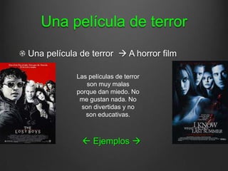 Una película de terror
Una película de terror  A horror film

            Las películas de terror
               son muy malas
            porque dan miedo. No
             me gustan nada. No
             son divertidas y no
               son educativas.



              Ejemplos 
 
