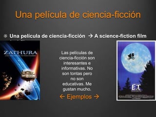 Una película de ciencia-ficción

Una película de ciencia-ficción  A science-fiction film
(sci-fi)
                     Las películas de
                    ciencia-ficción son
                       interesantes e
                     informativas. No
                      son tontas pero
                           no son
                      educativas. Me
                      gustan mucho.
                     Ejemplos 
 