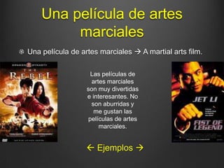 Una película de artes
         marciales
Una película de artes marciales  A martial arts film.

                   Las películas de
                   artes marciales
                  son muy divertidas
                  e interesantes. No
                   son aburridas y
                     me gustan las
                  películas de artes
                       marciales.


                   Ejemplos 
 