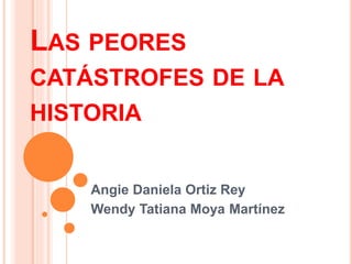 LAS PEORES
CATÁSTROFES DE LA
HISTORIA
Angie Daniela Ortiz Rey
Wendy Tatiana Moya Martínez
 