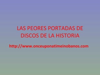 LAS PEORES PORTADAS DE DISCOS DE LA HISTORIA http://www.onceuponatimeinobanos.com 