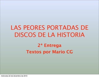 LAS PEORES PORTADAS DE
             DISCOS DE LA HISTORIA
                                   2ª Entrega
                               Textos por Mario CG




miércoles 22 de diciembre de 2010
 