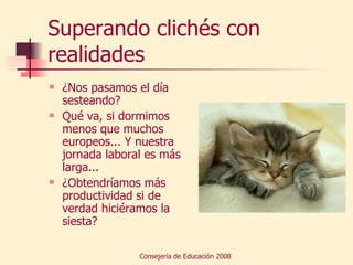 Superando clichés con realidades ¿Nos pasamos el día sesteando? Qué va, si dormimos menos que muchos europeos... Y nuestra jornada laboral es más larga... ¿Obtendríamos más productividad si de verdad hiciéramos la siesta? 