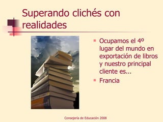 Superando clichés con realidades Ocupamos el 4º lugar del mundo en exportación de libros y nuestro principal cliente es... Francia 