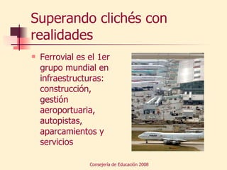Superando clichés con realidades Ferrovial es el 1er grupo mundial en infraestructuras: construcción, gestión aeroportuaria, autopistas, aparcamientos y servicios 