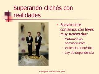 Superando clichés con realidades Socialmente contamos con leyes muy avanzadas: Matrimonios homosexuales Violencia doméstica Ley de dependencia 