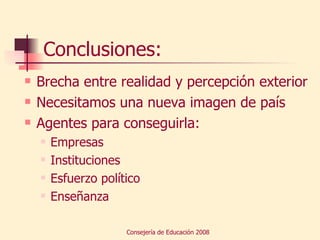 Conclusiones: Brecha entre realidad y percepción exterior Necesitamos una nueva imagen de país Agentes para conseguirla: Empresas Instituciones Esfuerzo político Enseñanza 
