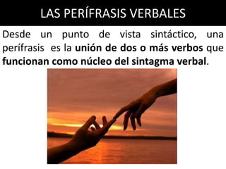 LAS PERÍFRASIS VERBALES
Desde un punto de vista sintáctico, una
perífrasis es la unión de dos o más verbos que
funcionan como núcleo del sintagma verbal.
 