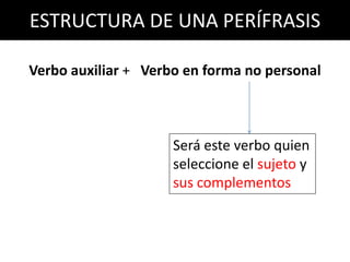 ESTRUCTURA DE UNA PERÍFRASIS

Verbo auxiliar + Verbo en forma no personal



                     Será este verbo quien
                     seleccione el sujeto y
                     sus complementos
 