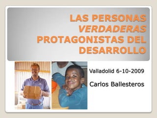 LAS PERSONAS VERDADERASPROTAGONISTAS DEL DESARROLLO,[object Object],Valladolid 6-10-2009,[object Object],Carlos Ballesteros,[object Object]