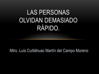 Mtro. Luis Cuitláhuac Martín del Campo Moreno
LAS PERSONAS
OLVIDAN DEMASIADO
RÁPIDO.
 