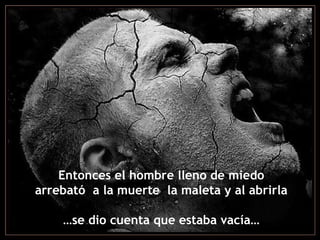 Entonces el hombre lleno de miedo arrebató  a la muerte  la maleta y al abrirla … se dio cuenta que estaba vacía… 