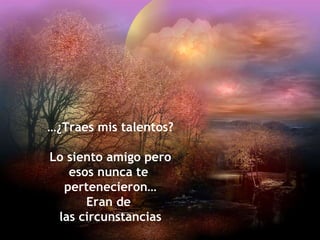 … ¿Traes mis talentos? Lo siento amigo pero esos nunca te  pertenecieron… Eran de  las circunstancias 